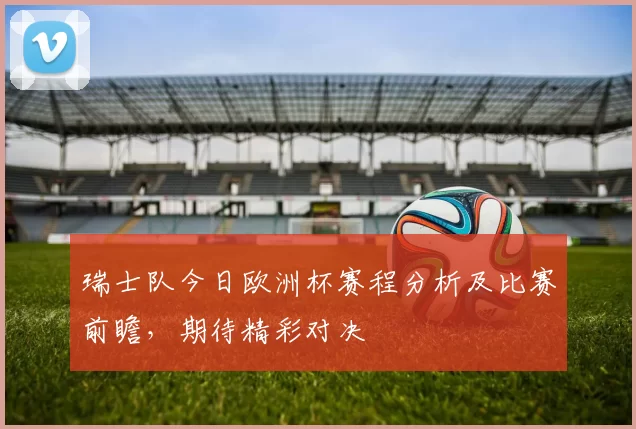 瑞士队今日欧洲杯赛程分析及比赛前瞻，期待精彩对决