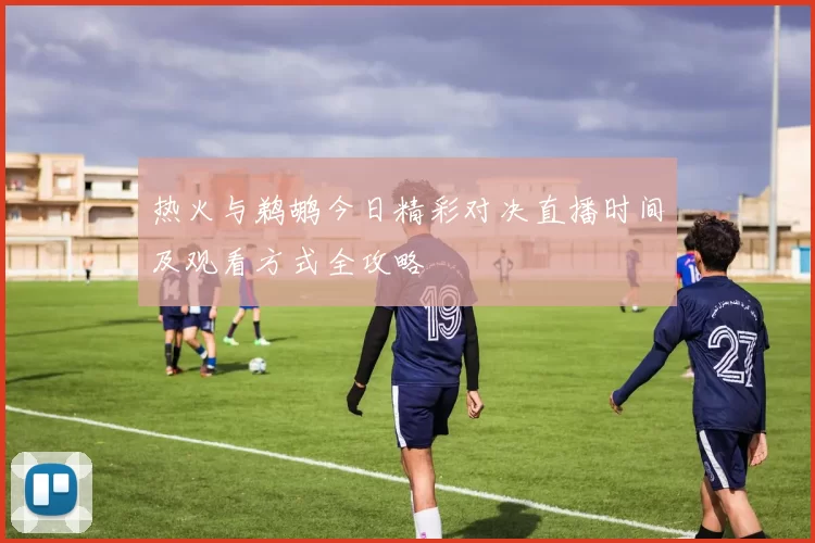 热火与鹈鹕今日精彩对决直播时间及观看方式全攻略