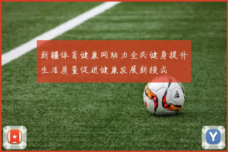 新疆体育健康网助力全民健身提升生活质量促进健康发展新模式
