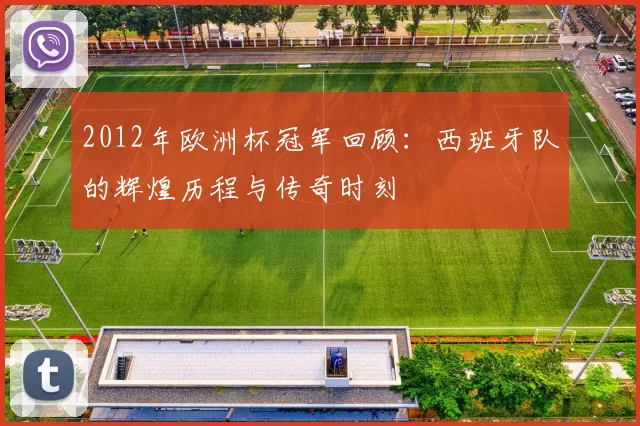 2012年欧洲杯冠军回顾：西班牙队的辉煌历程与传奇时刻