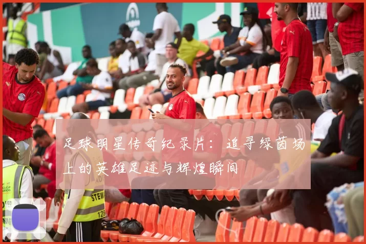 足球明星传奇纪录片：追寻绿茵场上的英雄足迹与辉煌瞬间
