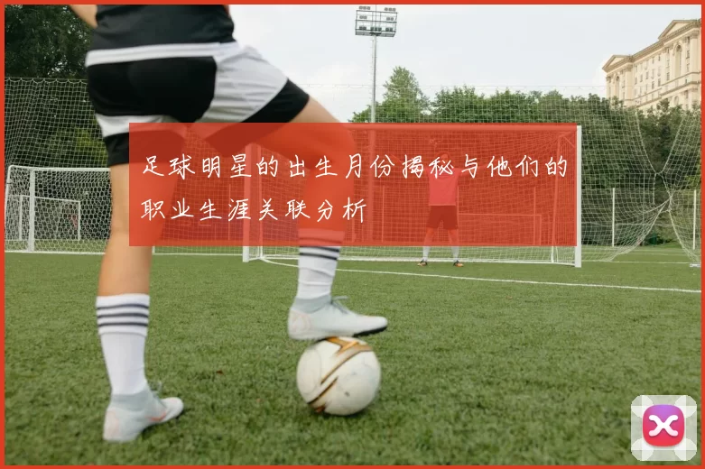 足球明星的出生月份揭秘与他们的职业生涯关联分析